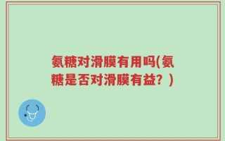 氨糖对滑膜有用吗(氨糖是否对滑膜有益？)
