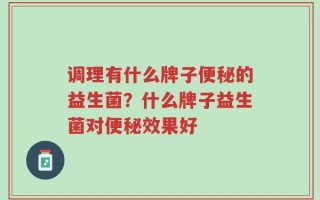 调理有什么牌子便秘的益生菌？什么牌子益生菌对便秘效果好