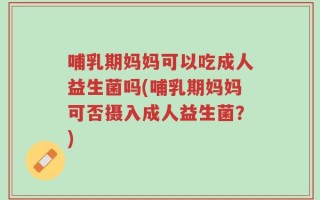 哺乳期妈妈可以吃成人益生菌吗(哺乳期妈妈可否摄入成人益生菌？)