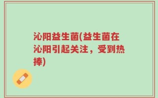 沁阳益生菌(益生菌在沁阳引起关注，受到热捧)