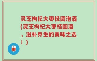 灵芝枸杞大枣桂圆泡酒(灵芝枸杞大枣桂圆酒，滋补养生的美味之选！)
