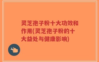 灵芝孢子粉十大功效和作用(灵芝孢子粉的十大益处与健康影响)