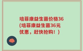 培菲康益生菌价格36(培菲康益生菌36元优惠，赶快抢购！)
