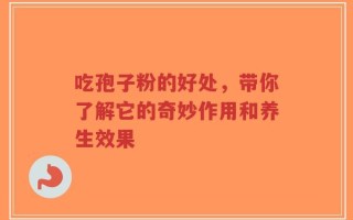吃孢子粉的好处，带你了解它的奇妙作用和养生效果