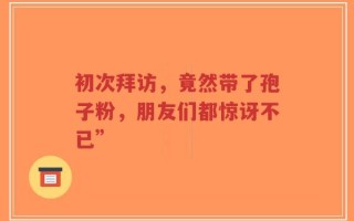 初次拜访，竟然带了孢子粉，朋友们都惊讶不已”