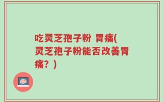 吃灵芝孢子粉 胃痛(灵芝孢子粉能否改善胃痛？)