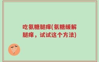 吃氨糖腿痒(氨糖缓解腿痒，试试这个方法)