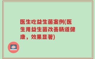 医生吃益生菌案例(医生用益生菌改善肠道健康，效果显著)