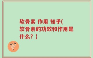 软骨素 作用 知乎(软骨素的功效和作用是什么？)