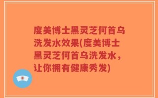 度美博士黑灵芝何首乌洗发水效果(度美博士黑灵芝何首乌洗发水，让你拥有健康秀发)
