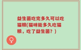 益生菌吃完多久可以吃猫粮(猫咪能多久吃猫粮，吃了益生菌？)