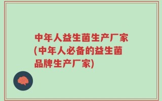 中年人益生菌生产厂家(中年人必备的益生菌品牌生产厂家)