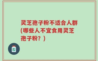 灵芝孢子粉不适合人群(哪些人不宜食用灵芝孢子粉？)