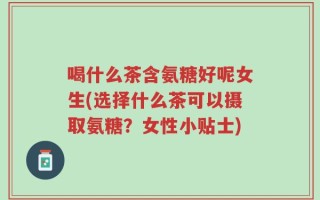 喝什么茶含氨糖好呢女生(选择什么茶可以摄取氨糖？女性小贴士)