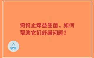 狗狗止痒益生菌，如何帮助它们舒缓问题？