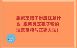 服灵芝孢子粉应注意什么_服用灵芝孢子粉的注意事项与正确方法)