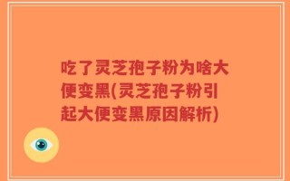 吃了灵芝孢子粉为啥大便变黑(灵芝孢子粉引起大便变黑原因解析)