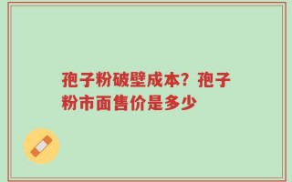 孢子粉破壁成本？孢子粉市面售价是多少