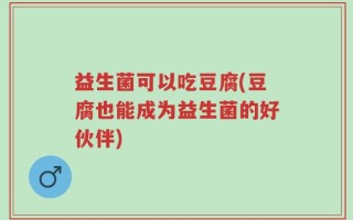 益生菌可以吃豆腐(豆腐也能成为益生菌的好伙伴)