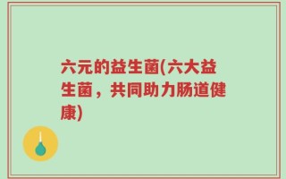六元的益生菌(六大益生菌，共同助力肠道健康)