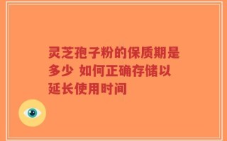 灵芝孢子粉的保质期是多少 如何正确存储以延长使用时间