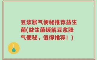 豆浆胀气便秘推荐益生菌(益生菌缓解豆浆胀气便秘，值得推荐！)
