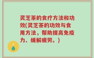 灵芝茶的食疗方法和功效(灵芝茶的功效与食用方法，帮助提高免疫力、缓解疲劳。)