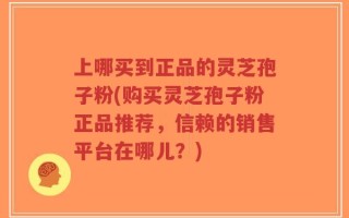 上哪买到正品的灵芝孢子粉(购买灵芝孢子粉正品推荐，信赖的销售平台在哪儿？)