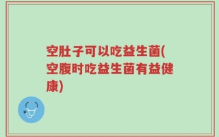 空肚子可以吃益生菌(空腹时吃益生菌有益健康)
