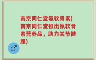 南京同仁堂氨软骨素(南京同仁堂推出氨软骨素营养品，助力关节健康)
