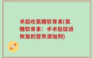 术后吃氨糖软骨素(氨糖软骨素：手术后促进恢复的营养添加剂)