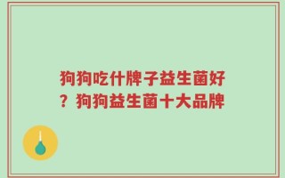 狗狗吃什牌子益生菌好？狗狗益生菌十大品牌