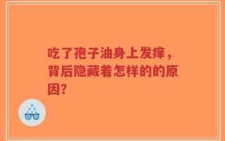 吃了孢子油身上发痒，背后隐藏着怎样的的原因？