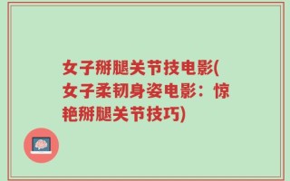 女子掰腿关节技电影(女子柔韧身姿电影：惊艳掰腿关节技巧)