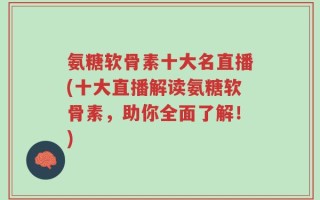 氨糖软骨素十大名直播(十大直播解读氨糖软骨素，助你全面了解！)
