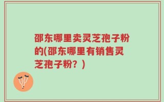 邵东哪里卖灵芝孢子粉的(邵东哪里有销售灵芝孢子粉？)