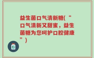 益生菌口气清新糖(“口气清新又甜蜜，益生菌糖为您呵护口腔健康”)
