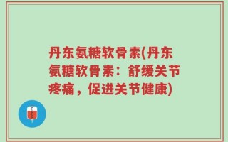 丹东氨糖软骨素(丹东氨糖软骨素：舒缓关节疼痛，促进关节健康)