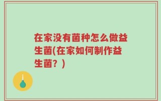 在家没有菌种怎么做益生菌(在家如何制作益生菌？)