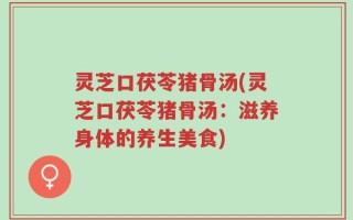 灵芝口茯苓猪骨汤(灵芝口茯苓猪骨汤：滋养身体的养生美食)