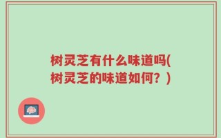 树灵芝有什么味道吗(树灵芝的味道如何？)