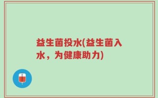 益生菌投水(益生菌入水，为健康助力)