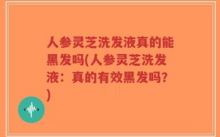 人参灵芝洗发液真的能黑发吗(人参灵芝洗发液：真的有效黑发吗？)