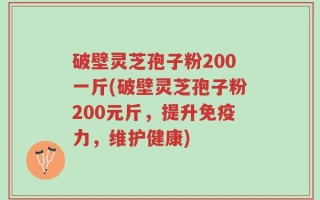 破壁灵芝孢子粉200一斤(破壁灵芝孢子粉200元斤，提升免疫力，维护健康)
