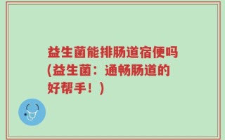 益生菌能排肠道宿便吗(益生菌：通畅肠道的好帮手！)