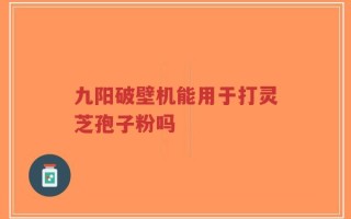 九阳破壁机能用于打灵芝孢子粉吗
