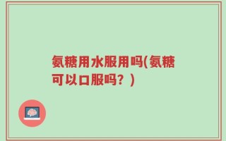 氨糖用水服用吗(氨糖可以口服吗？)