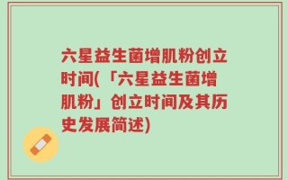 六星益生菌增肌粉创立时间(「六星益生菌增肌粉」创立时间及其历史发展简述)