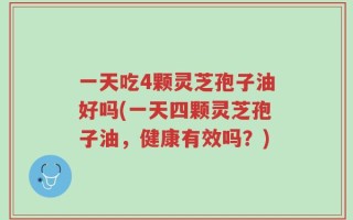 一天吃4颗灵芝孢子油好吗(一天四颗灵芝孢子油，健康有效吗？)