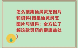 怎么搜集仙灵灵芝图片和资料(搜集仙灵灵芝图片与资料：全方位了解这款灵药的健康益处)